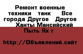 Ремонт военные техники ( танк)  - Все города Другое » Другое   . Ханты-Мансийский,Пыть-Ях г.